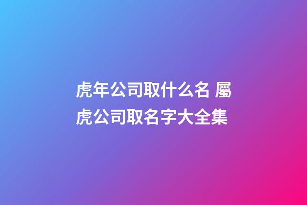 虎年公司取什么名 屬虎公司取名字大全集